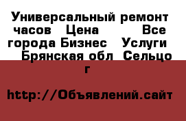 Универсальный ремонт часов › Цена ­ 100 - Все города Бизнес » Услуги   . Брянская обл.,Сельцо г.